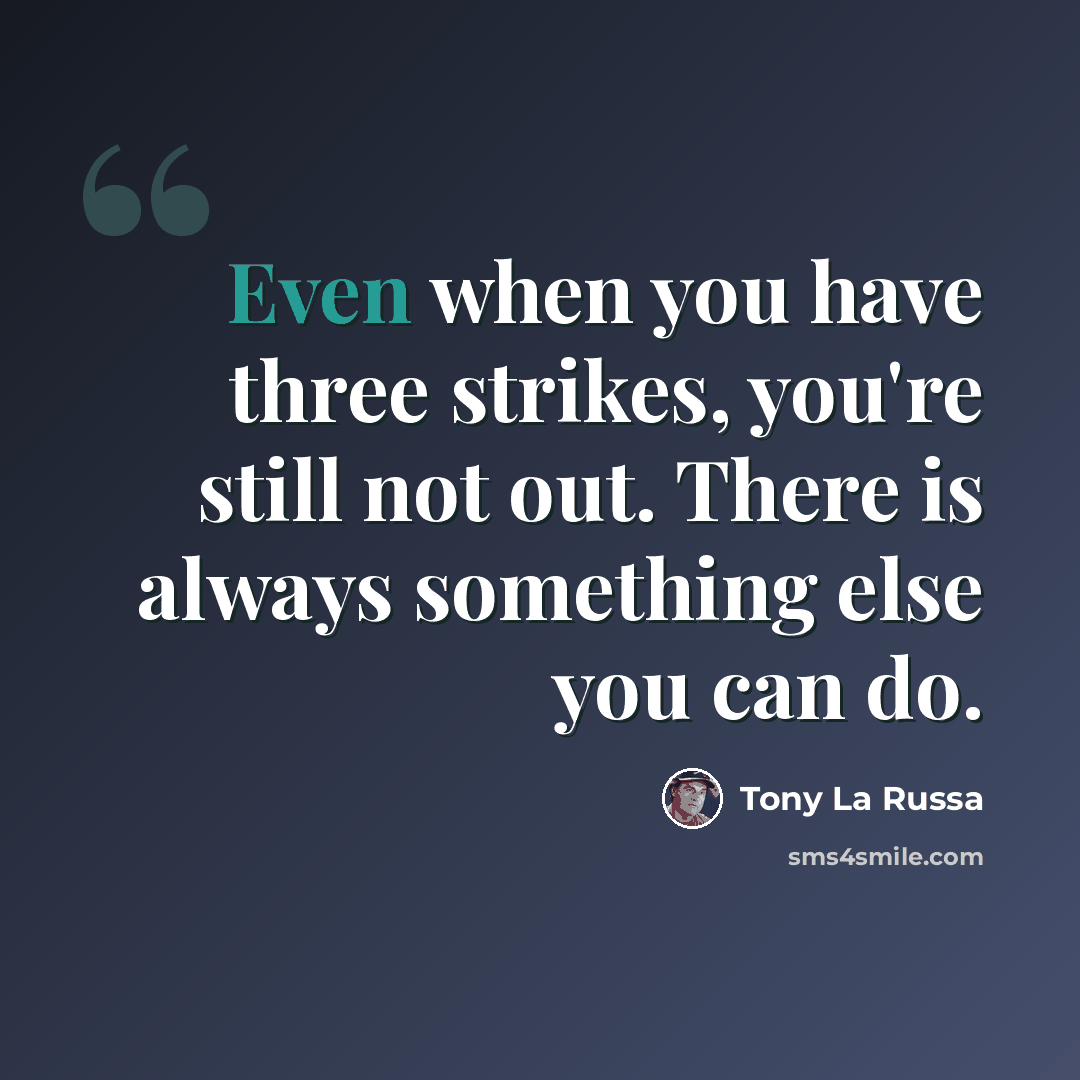“Even when you have three strikes, you're still not out. There is always something else you can do.” quote by Tony La Russa