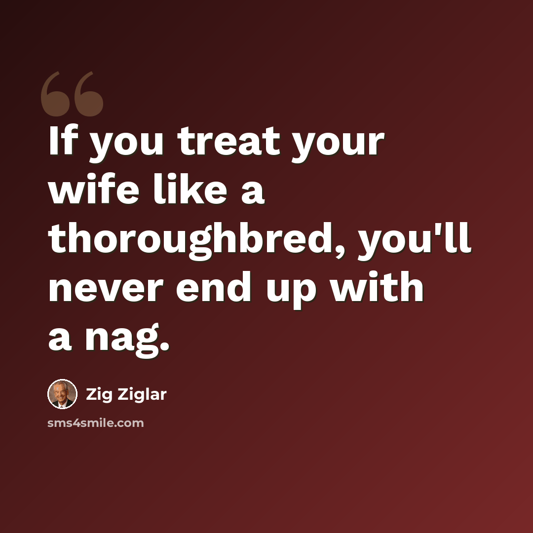 “If you treat your wife like a thoroughbred, you'll never end up with a nag.” quote by Zig Ziglar