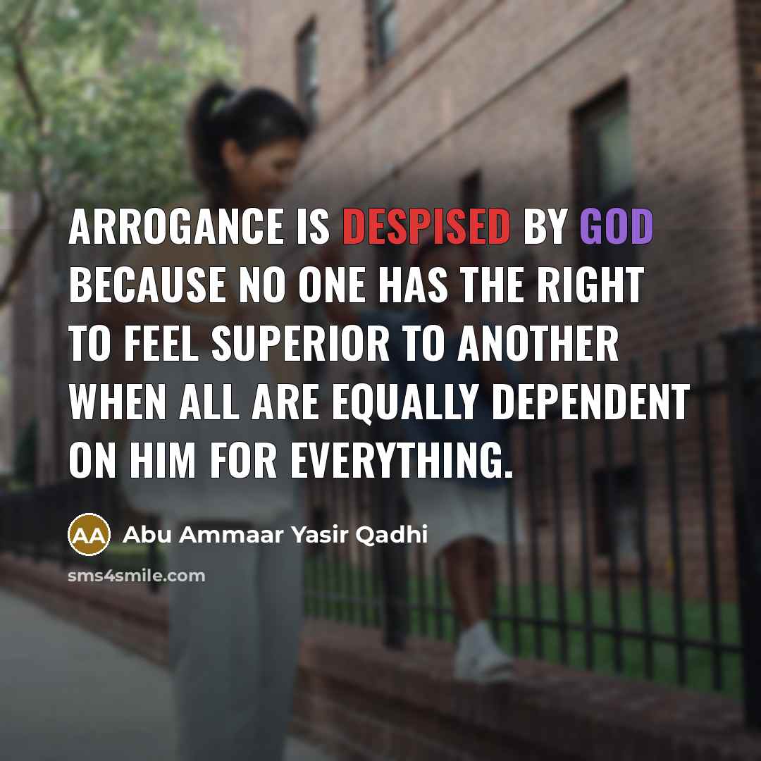 “Arrogance is despised by God because no one has the right to feel superior to another when all are equally dependent on Him for everything.” quote by Abu Ammaar Yasir Qadhi