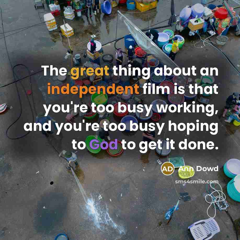 “The great thing about an independent film is that you're too busy working, and you're too busy hoping to God to get it done.” quote by Ann Dowd