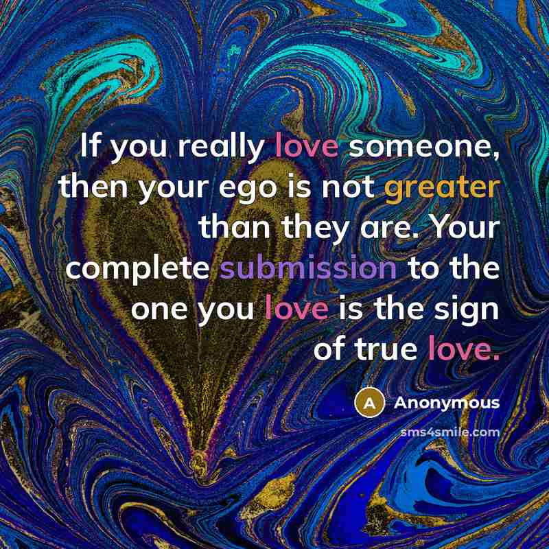 “If you really love someone, then your ego is not greater than they are. Your complete submission to the one you love is the sign of true love.” quote by Anonymous