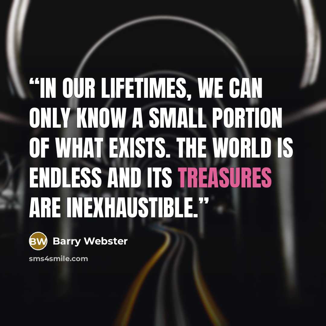 “In our lifetimes, we can only know a small portion of what exists. The world is endless and its treasures are inexhaustible.” quote by Barry Webster