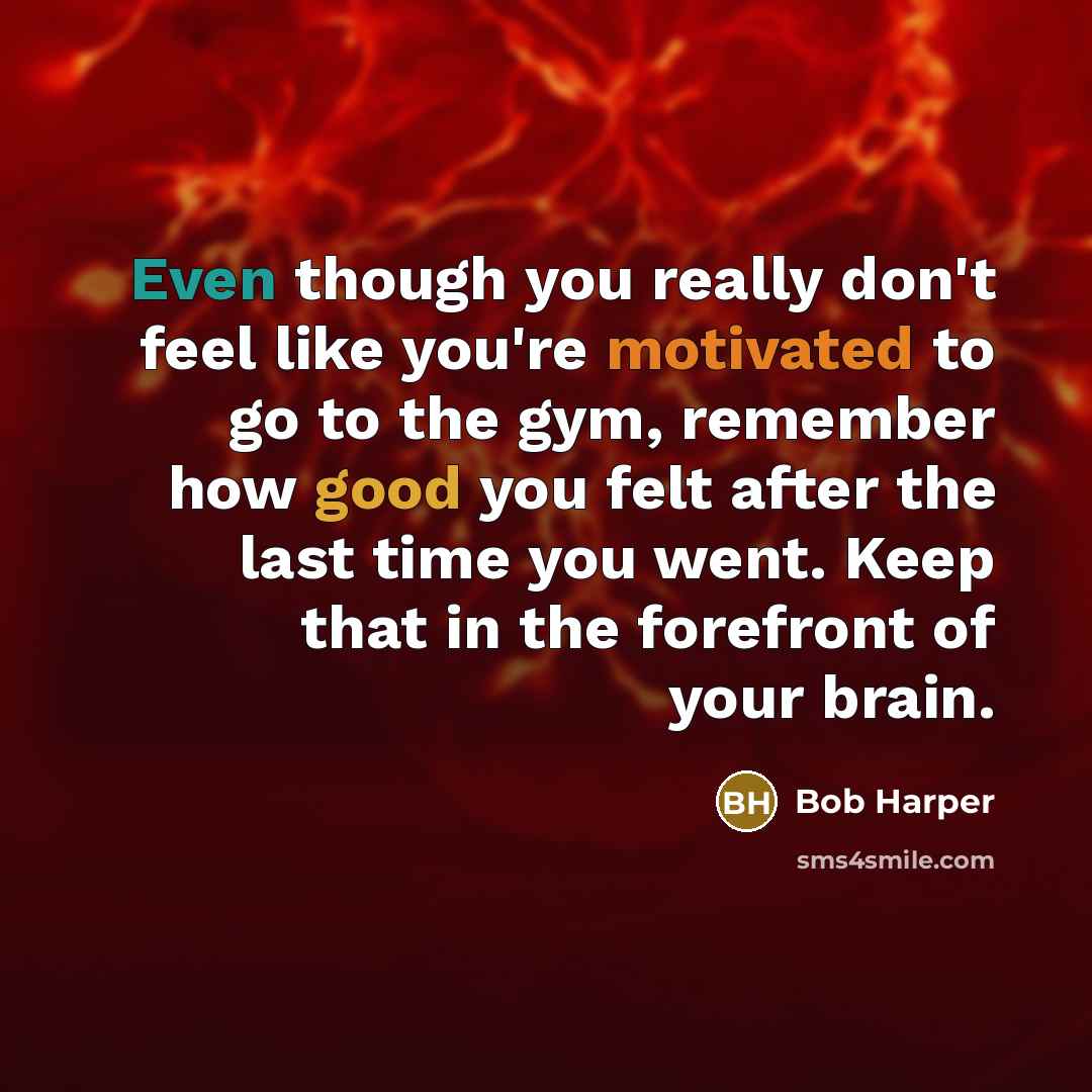 “Even though you really don't feel like you're motivated to go to the gym, remember how good you felt after the last time you went. Keep that in the forefront of your brain.” quote by Bob Harper