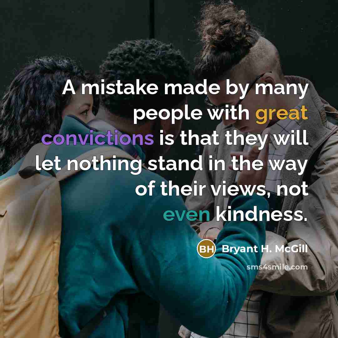“A mistake made by many people with great convictions is that they will let nothing stand in the way of their views, not even kindness.” quote by Bryant H. McGill