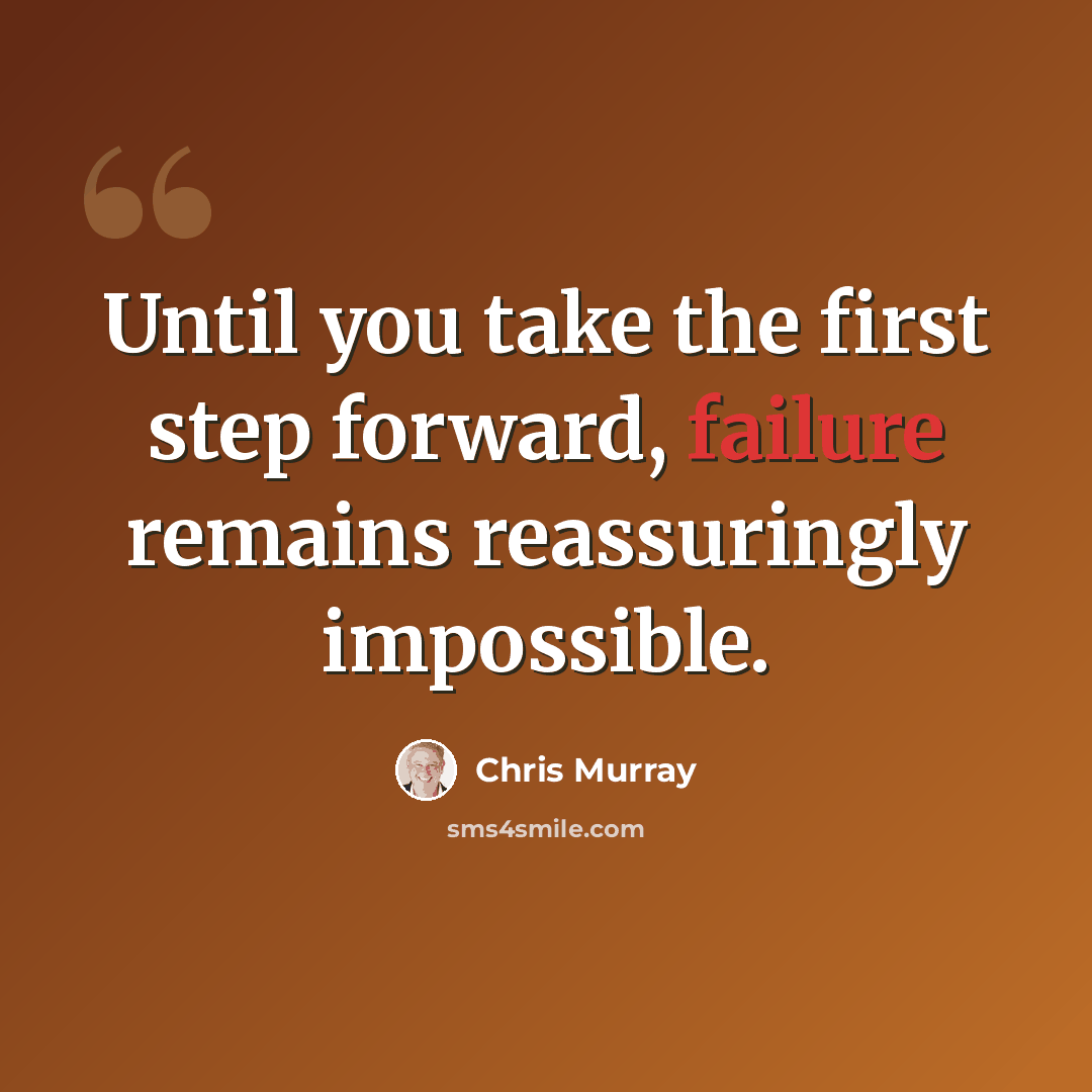 “Until you take the first step forward, failure remains reassuringly impossible.” quote by Chris Murray