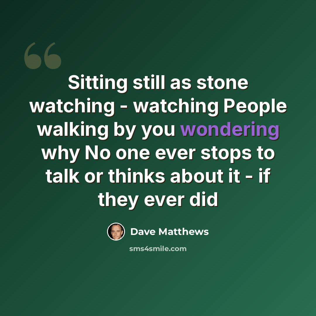 “Sitting still as stone watching - watching People walking by you wondering why No one ever stops to talk or thinks about it - if they ever did” quote by Dave Matthews