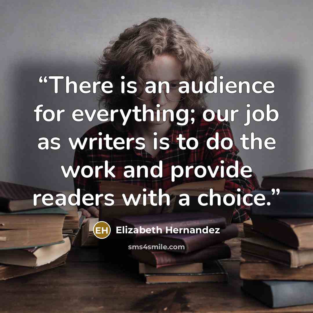 “There is an audience for everything; our job as writers is to do the work and provide readers with a choice.” quote by Elizabeth Hernandez