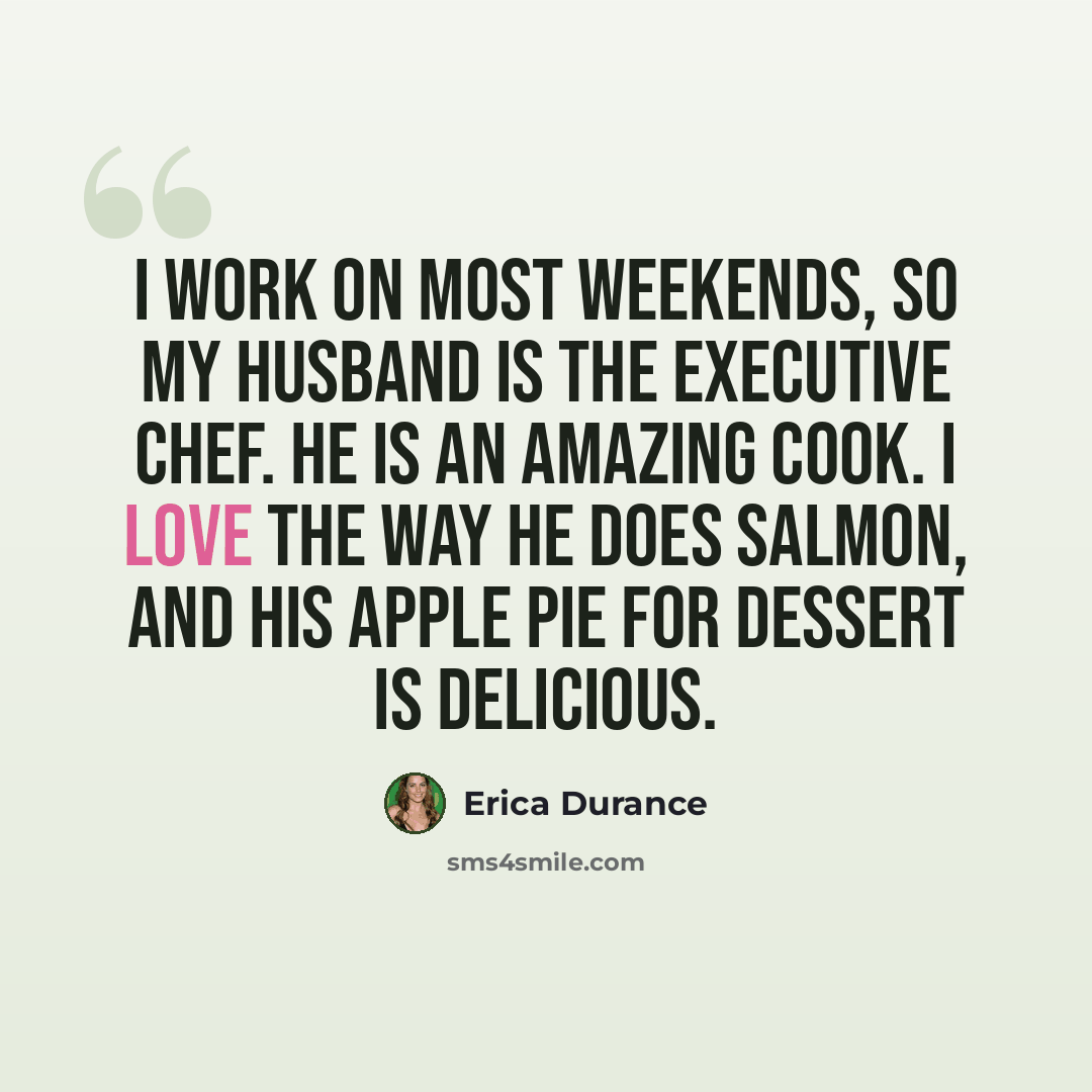 “I work on most weekends, so my husband is the executive chef. He is an amazing cook. I love the way he does salmon, and his apple pie for dessert is delicious.” quote by Erica Durance