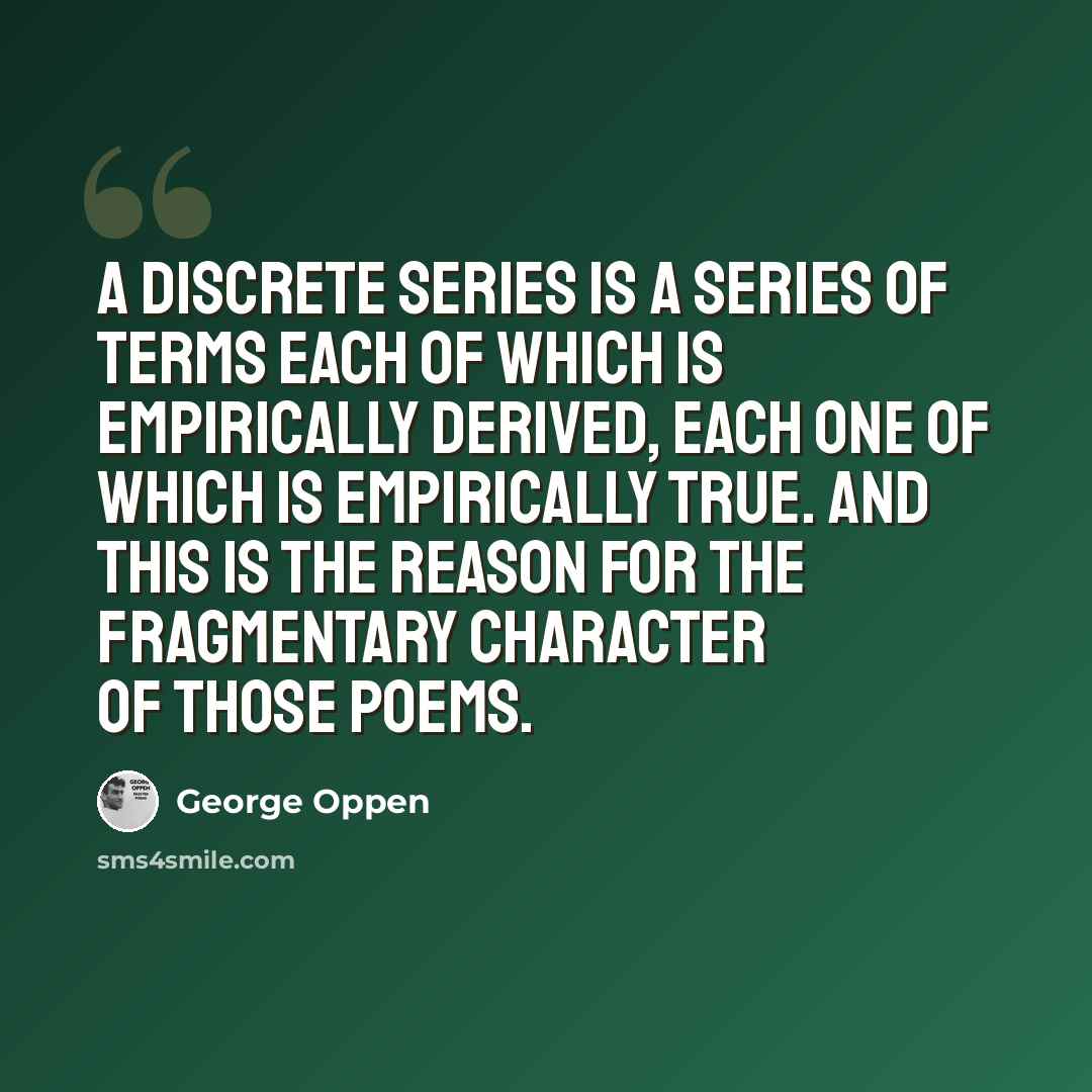 “A discrete series is a series of terms each of which is empirically derived, each one of which is empirically true. And this is the reason for the fragmentary character of those poems.” quote by George Oppen