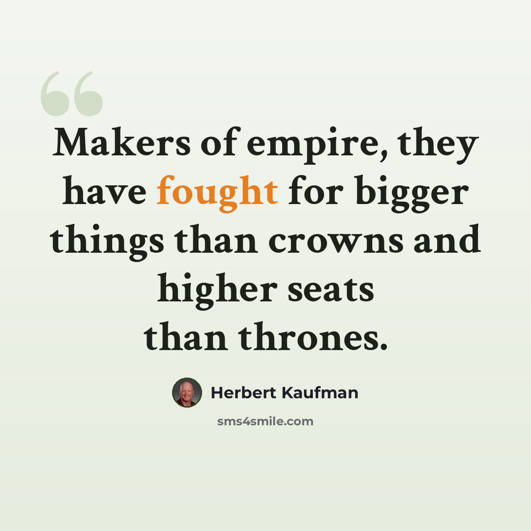 “Makers of empire, they have fought for bigger things than crowns and higher seats than thrones.” quote by Herbert Kaufman