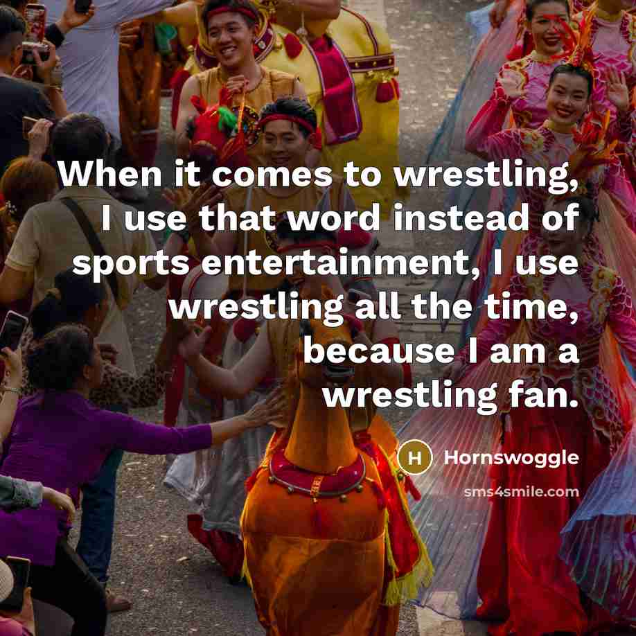 “When it comes to wrestling, I use that word instead of sports entertainment, I use wrestling all the time, because I am a wrestling fan.” quote by Hornswoggle