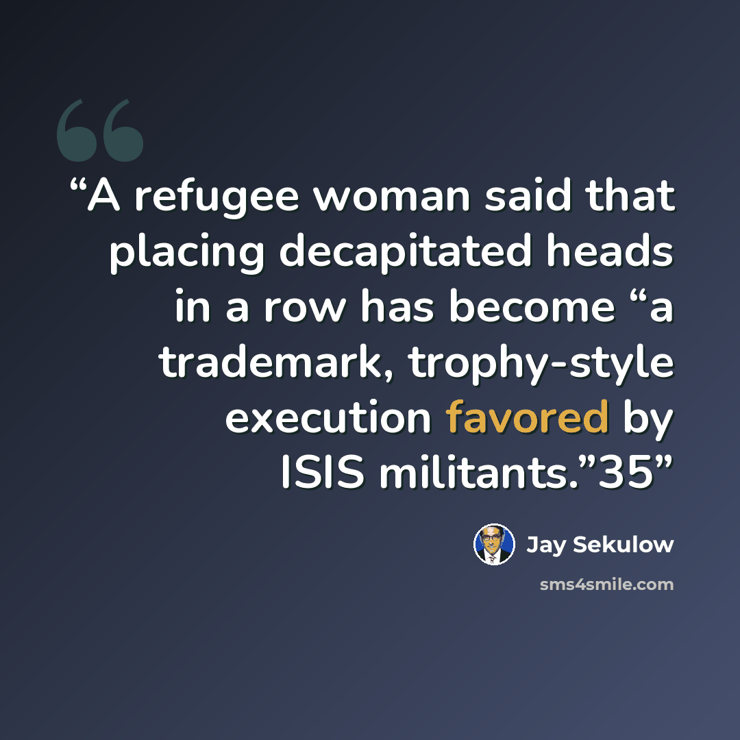 “A refugee woman said that placing decapitated heads in a row has become “a trademark, trophy-style execution favored by ISIS militants.”35” quote by Jay Sekulow
