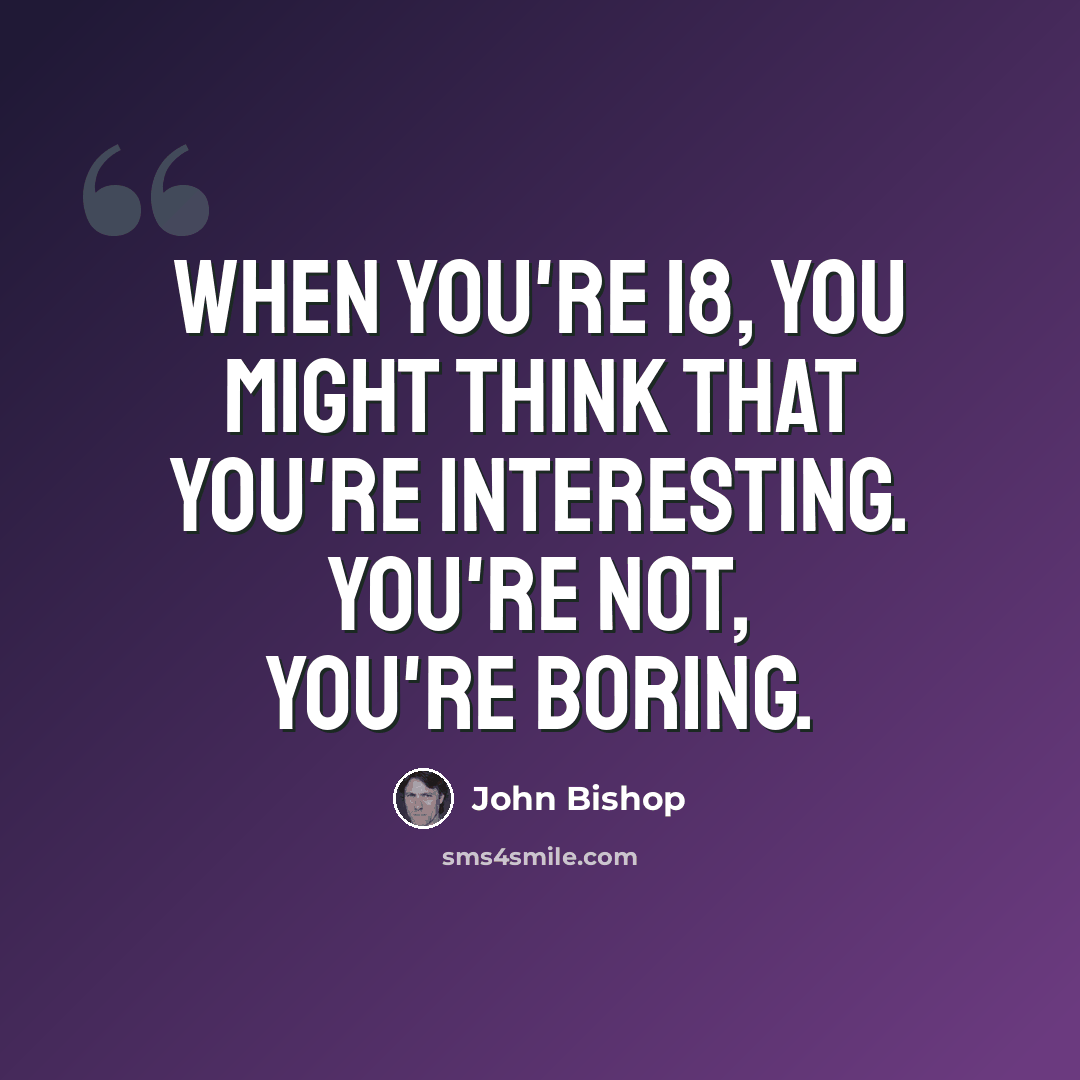 “When you're 18, you might think that you're interesting. You're not, you're boring.” quote by John Bishop
