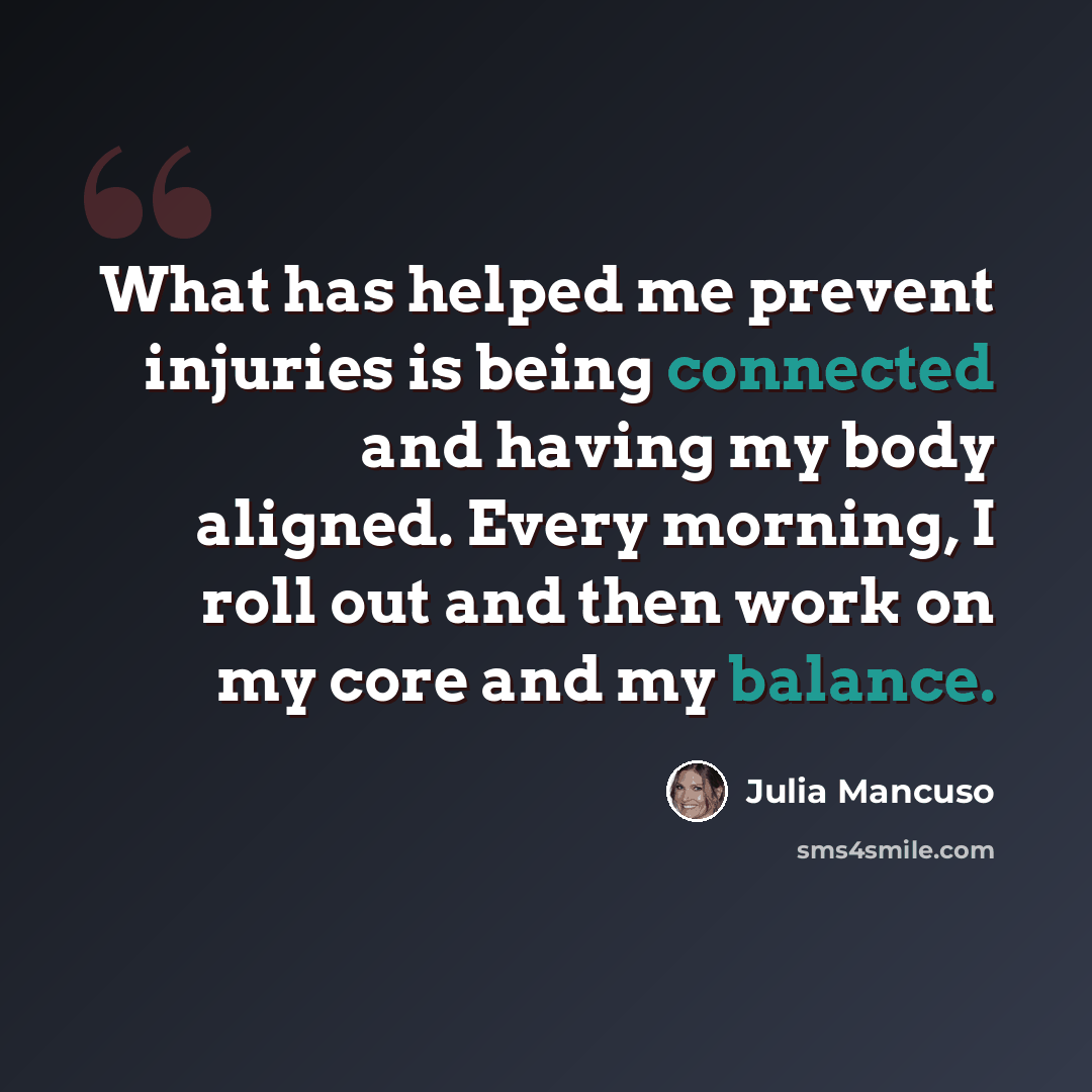 “What has helped me prevent injuries is being connected and having my body aligned. Every morning, I roll out and then work on my core and my balance.” quote by Julia Mancuso