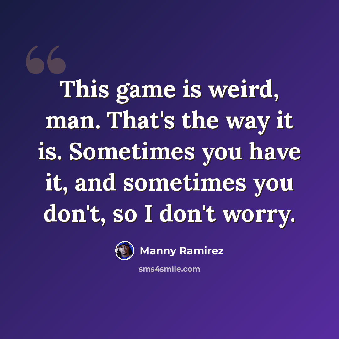 “This game is weird, man. That's the way it is. Sometimes you have it, and sometimes you don't, so I don't worry.” quote by Manny Ramirez