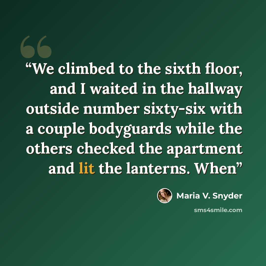 “We climbed to the sixth floor, and I waited in the hallway outside number sixty-six with a couple bodyguards while the others checked the apartment and lit the lanterns. When” quote by Maria V. Snyder