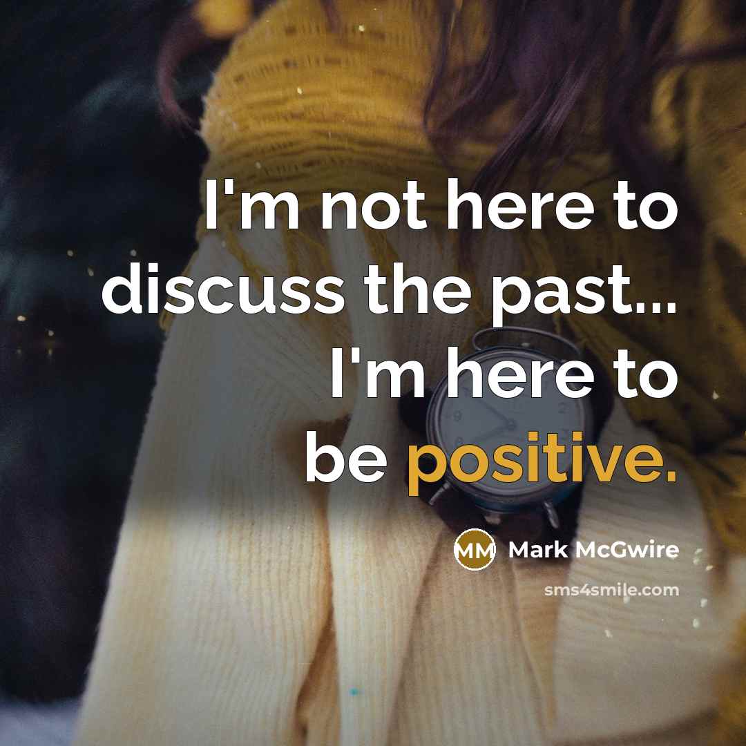 “I'm not here to discuss the past... I'm here to be positive.” quote by Mark McGwire