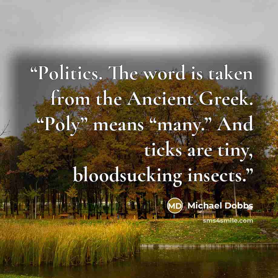“Politics. The word is taken from the Ancient Greek. “Poly” means “many.” And ticks are tiny, bloodsucking insects.” quote by Michael Dobbs