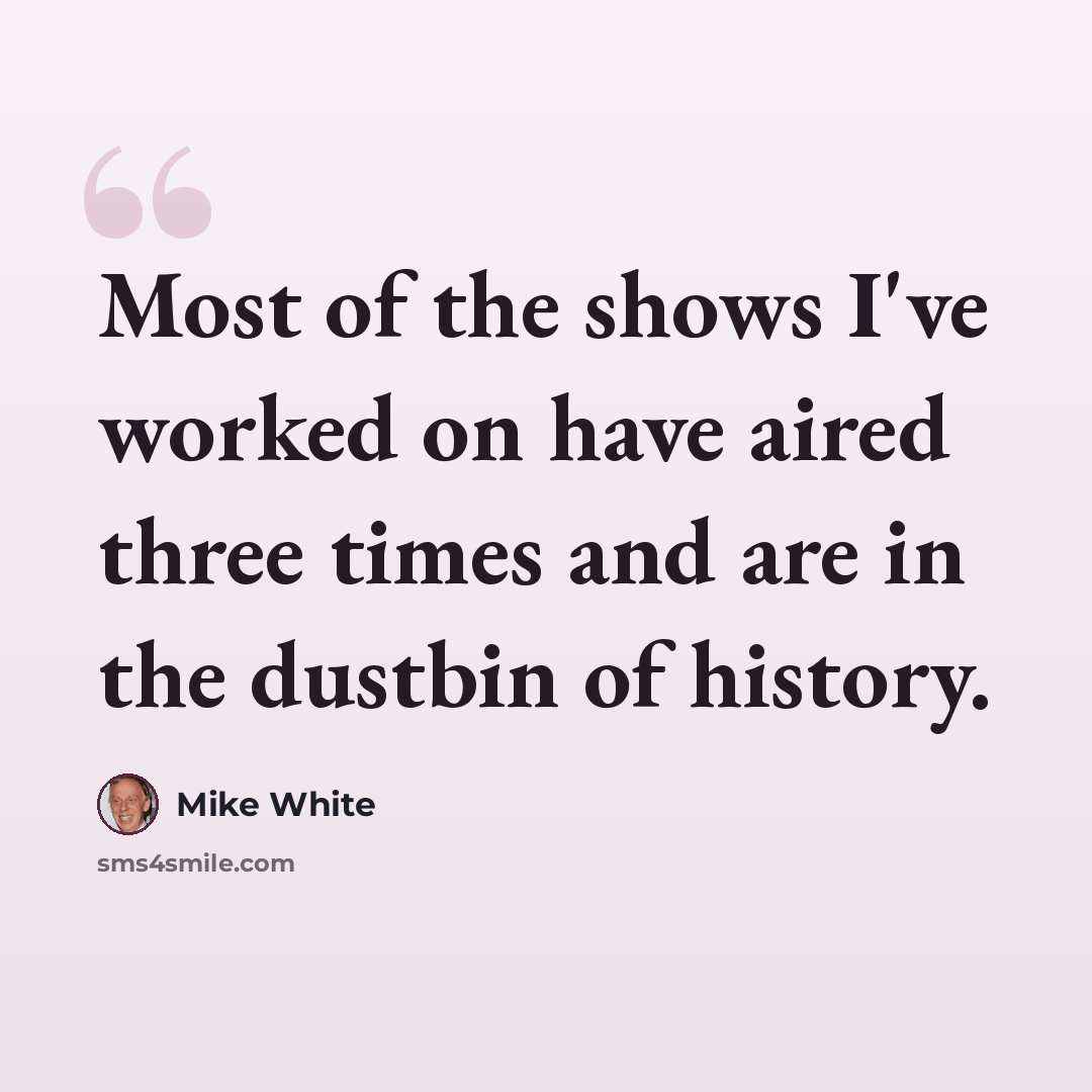 “Most of the shows I've worked on have aired three times and are in the dustbin of history.” quote by Mike White