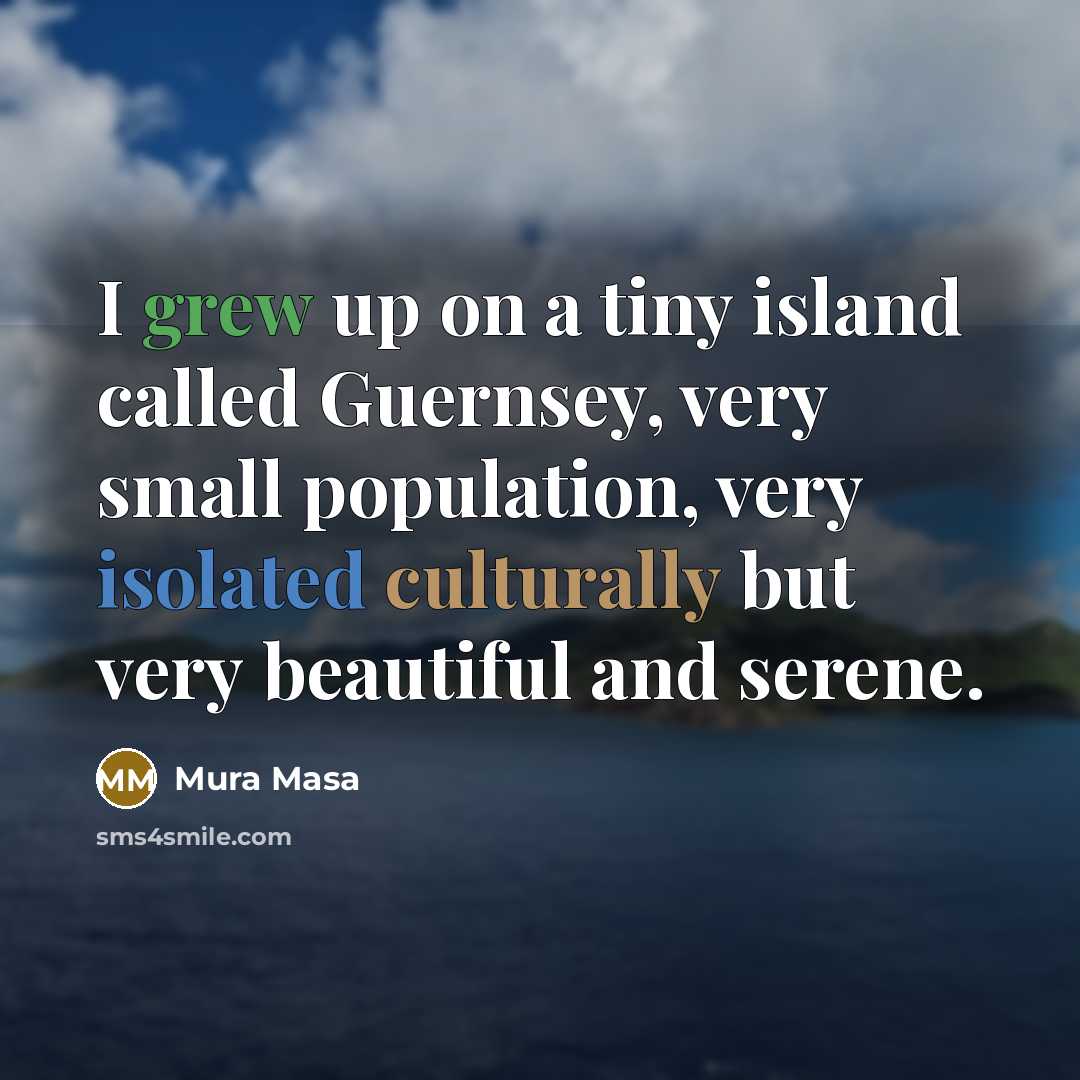 “I grew up on a tiny island called Guernsey, very small population, very isolated culturally but very beautiful and serene.” quote by Mura Masa