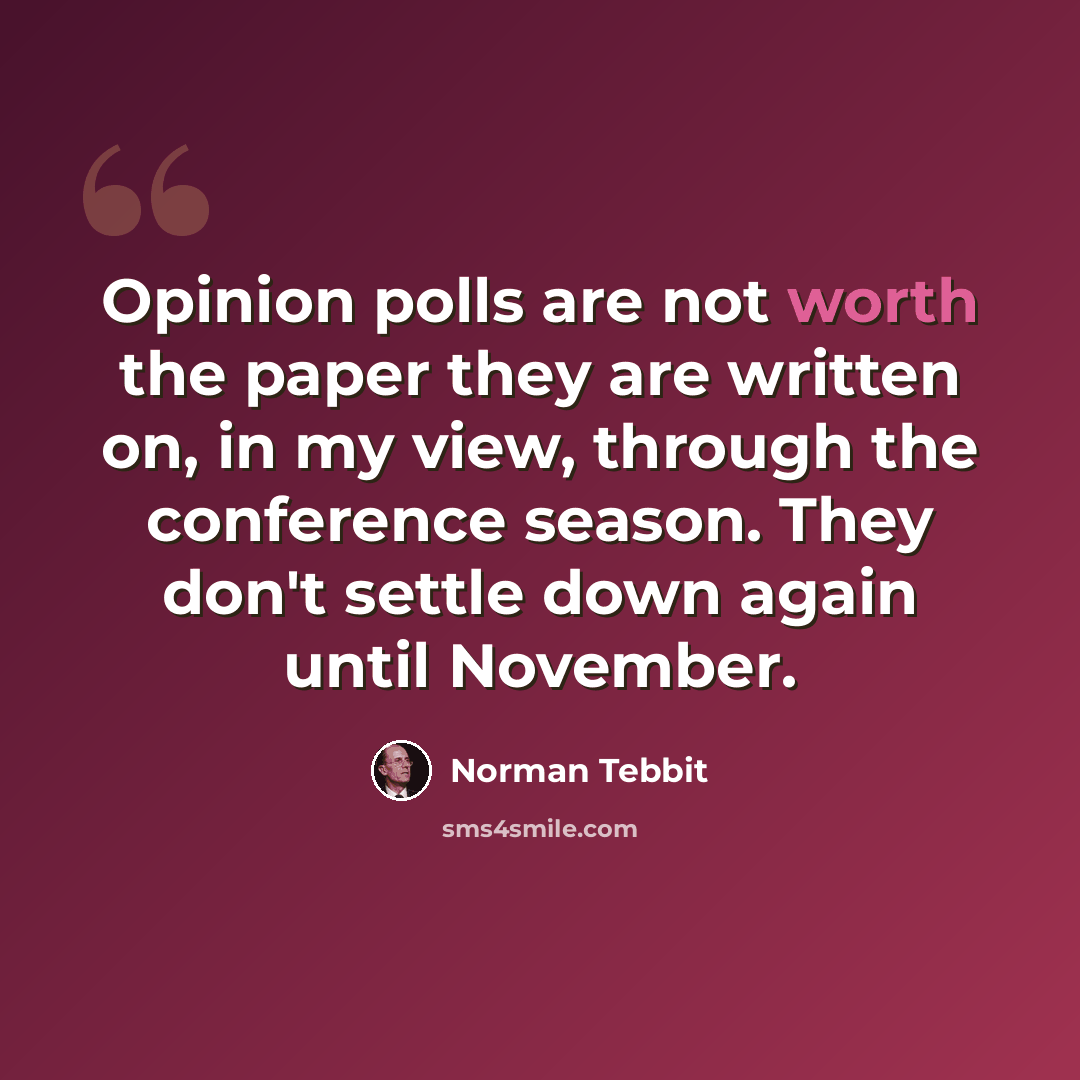 “Opinion polls are not worth the paper they are written on, in my view, through the conference season. They don't settle down again until November.” quote by Norman Tebbit