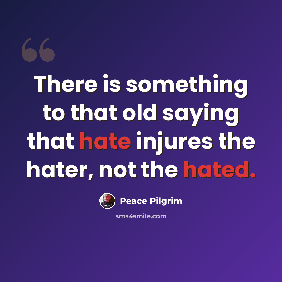 “There is something to that old saying that hate injures the hater, not the hated.” quote by Peace Pilgrim