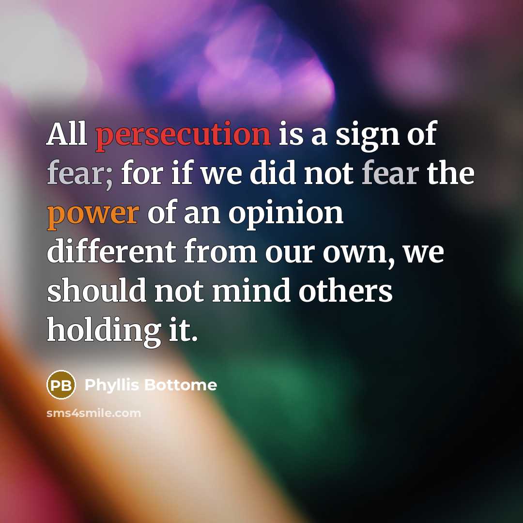 “All persecution is a sign of fear; for if we did not fear the power of an opinion different from our own, we should not mind others holding it.” quote by Phyllis Bottome