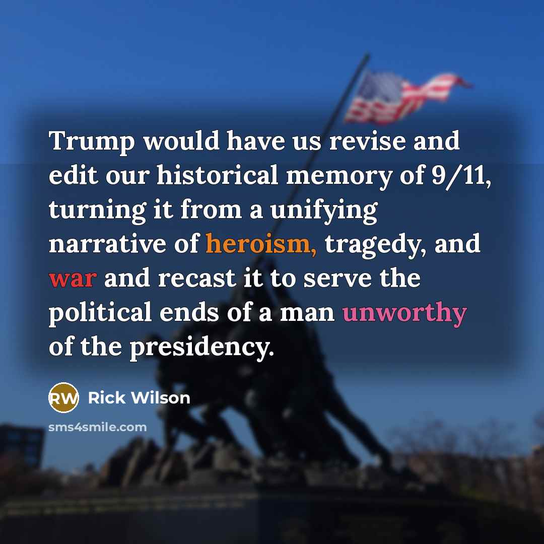 “Trump would have us revise and edit our historical memory of 9/11, turning it from a unifying narrative of heroism, tragedy, and war and recast it to serve the political ends of a man unworthy of the presidency.” quote by Rick Wilson