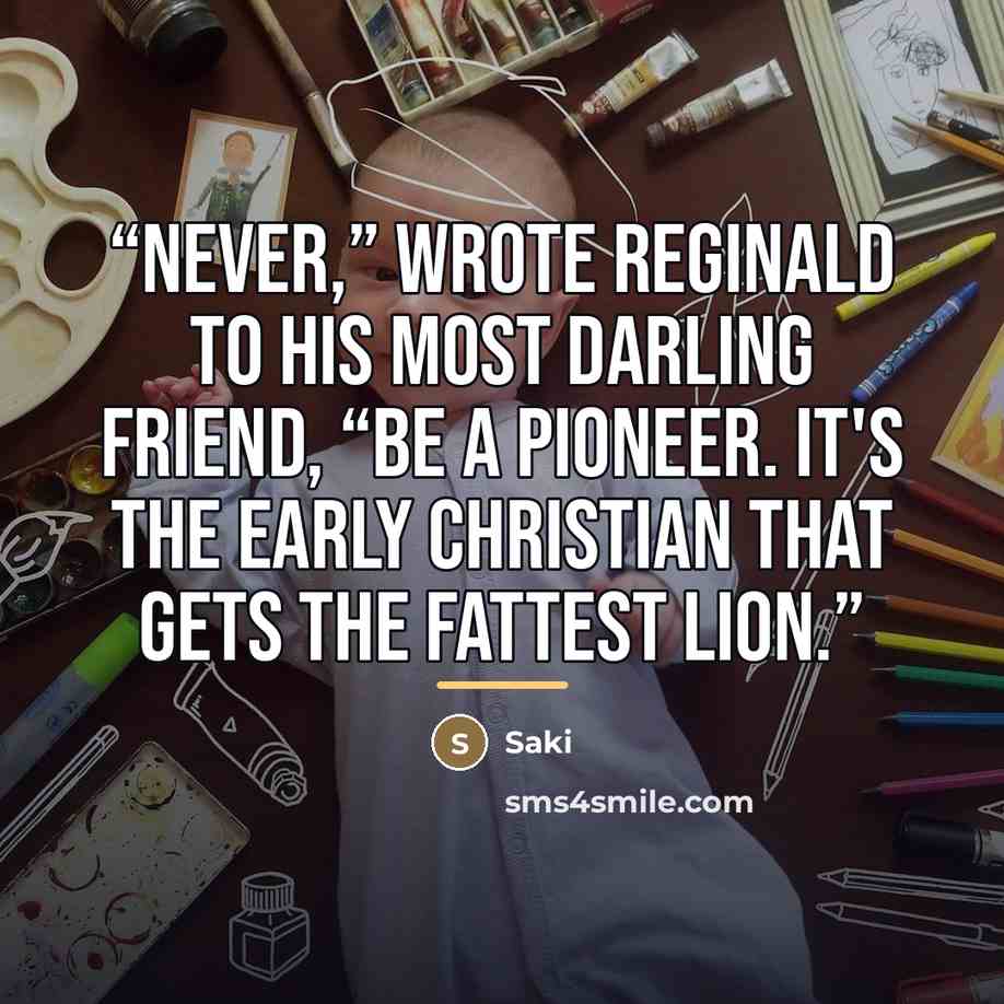 “Never,” wrote Reginald to his most darling friend, “be a pioneer. It's the Early Christian that gets the fattest lion.” quote by Saki