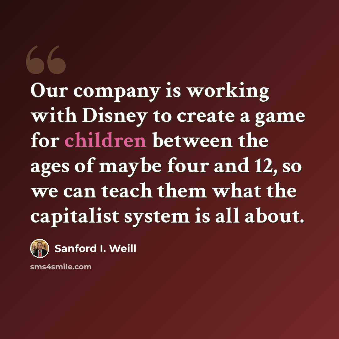 “Our company is working with Disney to create a game for children between the ages of maybe four and 12, so we can teach them what the capitalist system is all about.” quote by Sanford I. Weill