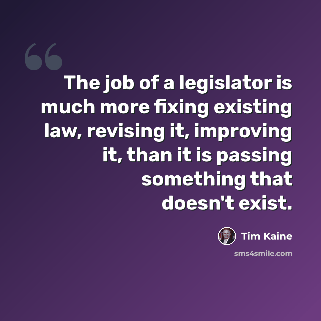 “The job of a legislator is much more fixing existing law, revising it, improving it, than it is passing something that doesn't exist.” quote by Tim Kaine