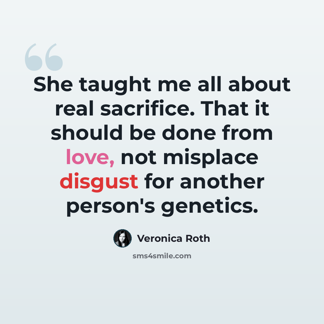 “She taught me all about real sacrifice. That it should be done from love, not misplace disgust for another person's genetics.” quote by Veronica Roth