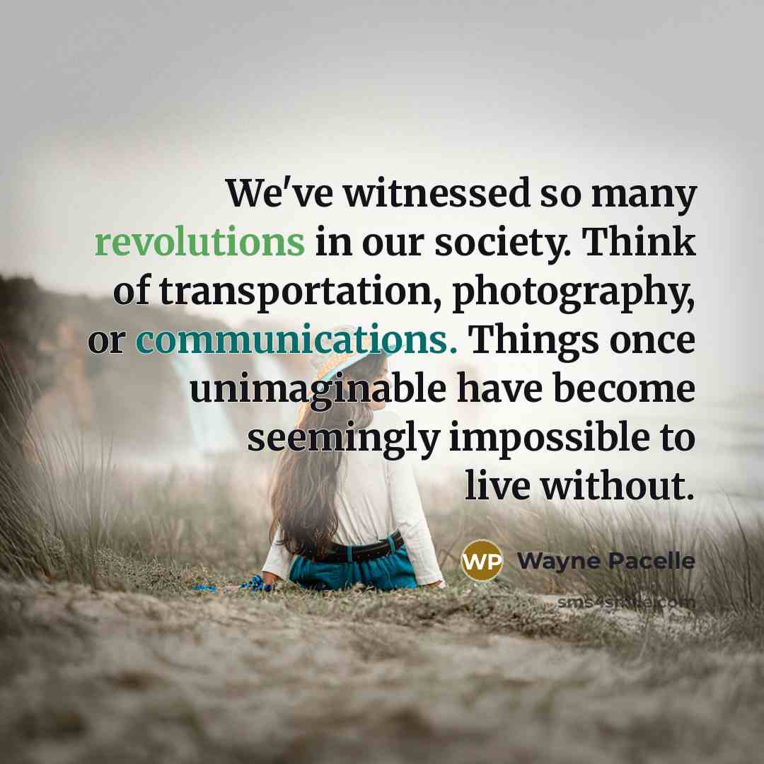 “We've witnessed so many revolutions in our society. Think of transportation, photography, or communications. Things once unimaginable have become seemingly impossible to live without.” quote by Wayne Pacelle