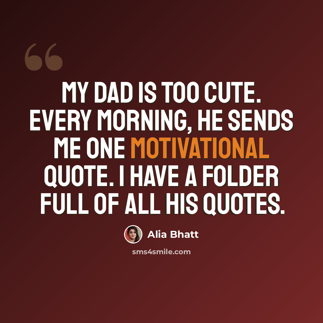 “My dad is too cute. Every morning, he sends me one motivational quote. I have a folder full of all his quotes.” quote by Alia Bhatt