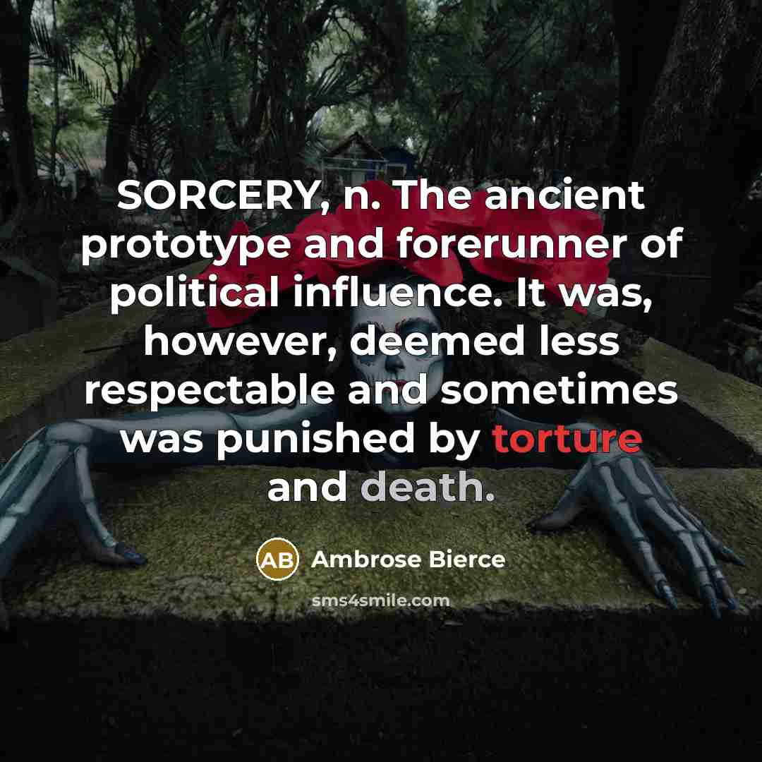 “SORCERY, n. The ancient prototype and forerunner of political influence. It was, however, deemed less respectable and sometimes was punished by torture and death.” quote by Ambrose Bierce