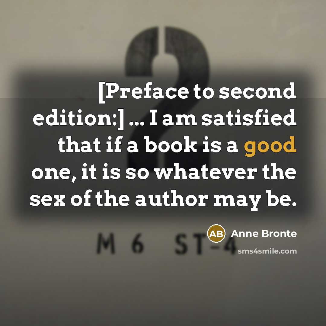 “[Preface to second edition:] ... I am satisfied that if a book is a good one, it is so whatever the sex of the author may be.” quote by Anne Bronte