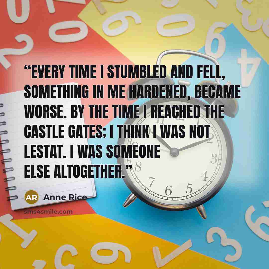 “Every time I stumbled and fell, something in me hardened, became worse. By the time I reached the castle gates; I think I was not Lestat. I was someone else altogether.” quote by Anne Rice