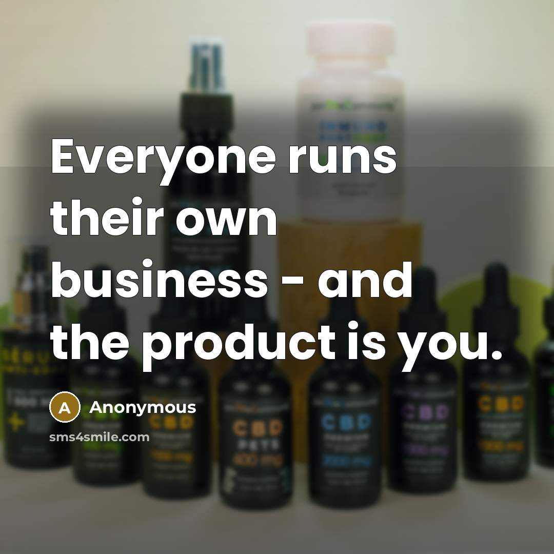 “Everyone runs their own business - and the product is you.” quote by Anonymous