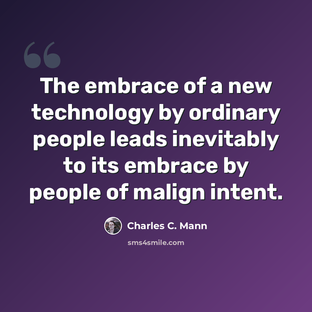 “The embrace of a new technology by ordinary people leads inevitably to its embrace by people of malign intent.” quote by Charles C. Mann