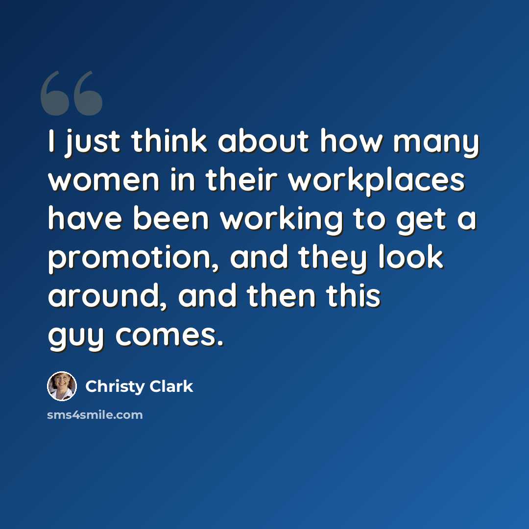 “I just think about how many women in their workplaces have been working to get a promotion, and they look around, and then this guy comes.” quote by Christy Clark