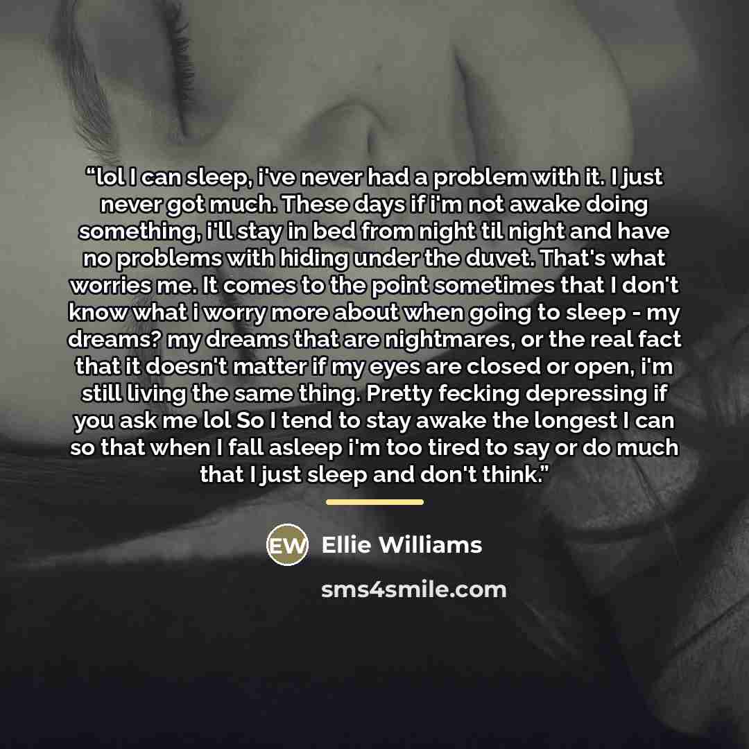 “lol I can sleep, i've never had a problem with it. I just never got much. These days if i'm not awake doing something, i'll stay in bed from night til night and have no problems with hiding under the duvet. That's what worries me. It comes to the point sometimes that I don't know what i worry more…” quote by Ellie Williams