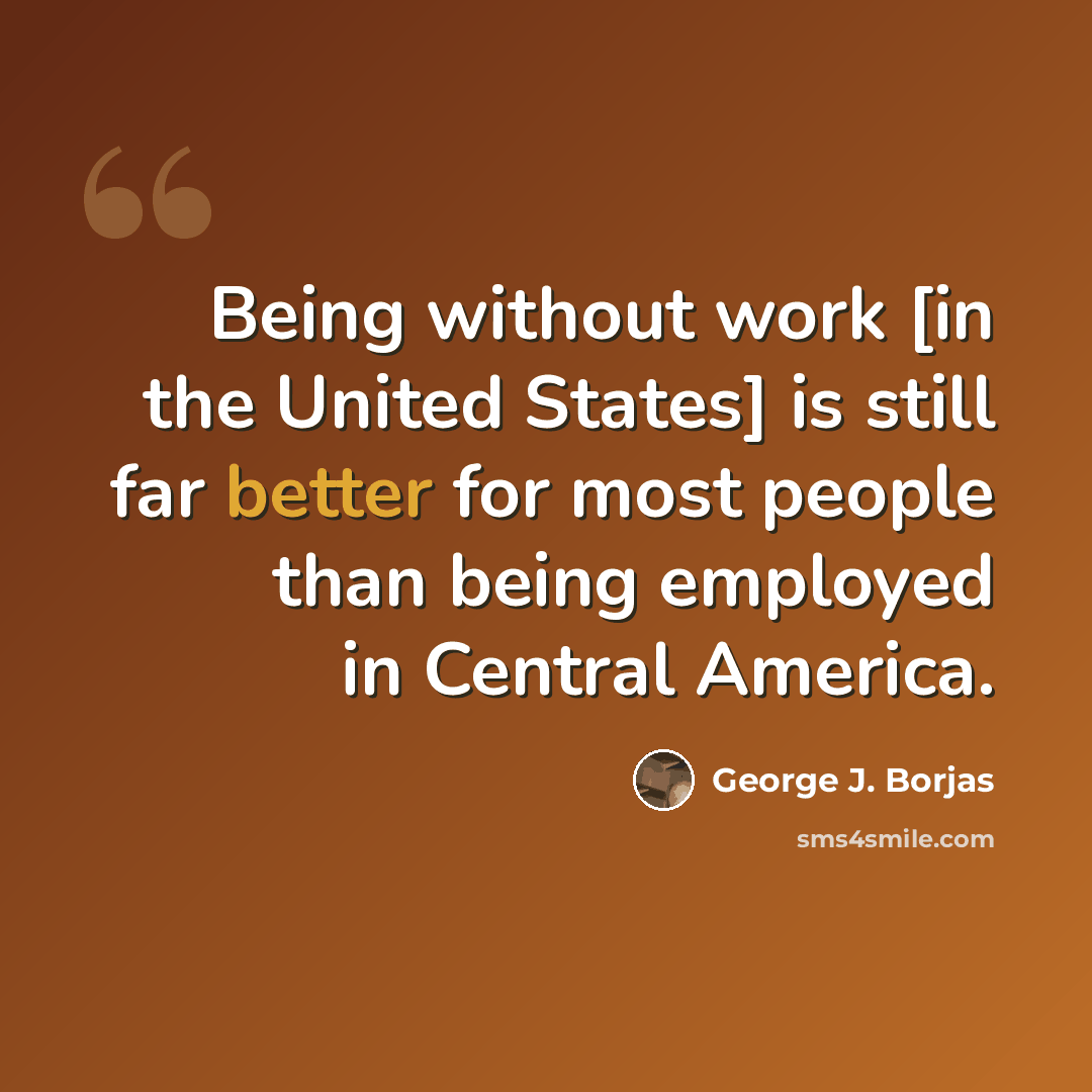 “Being without work [in the United States] is still far better for most people than being employed in Central America.” quote by George J. Borjas