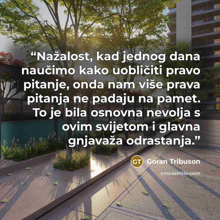 “Nažalost, kad jednog dana naučimo kako uobličiti pravo pitanje, onda nam više prava pitanja ne padaju na pamet. To je bila osnovna nevolja s ovim svijetom i glavna gnjavaža odrastanja.” quote by Goran Tribuson