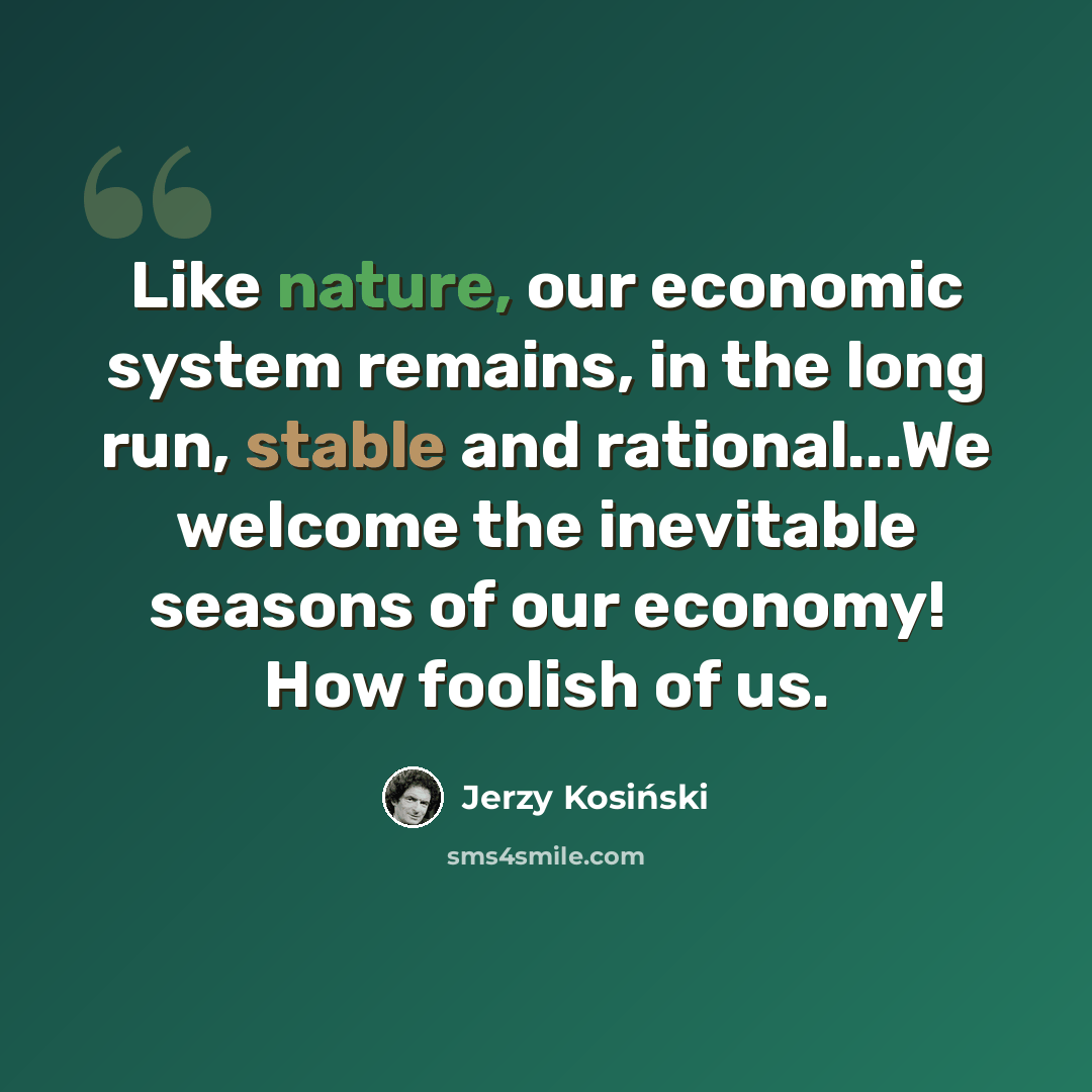 “Like nature, our economic system remains, in the long run, stable and rational...We welcome the inevitable seasons of our economy! How foolish of us.” quote by Jerzy Kosinski
