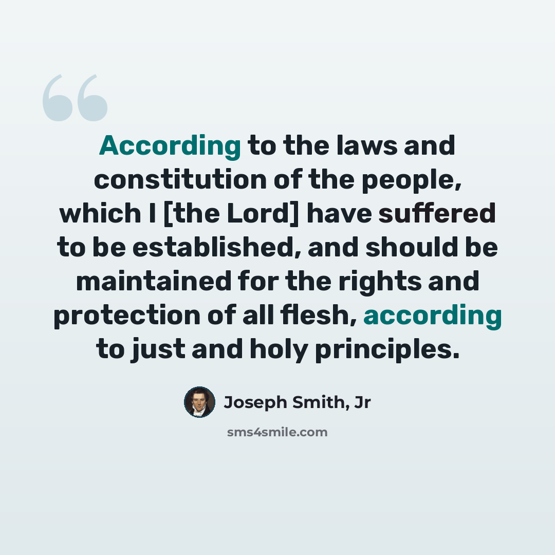 “According to the laws and constitution of the people, which I [the Lord] have suffered to be established, and should be maintained for the rights and protection of all flesh, according to just and holy principles.” quote by Joseph Smith, Jr