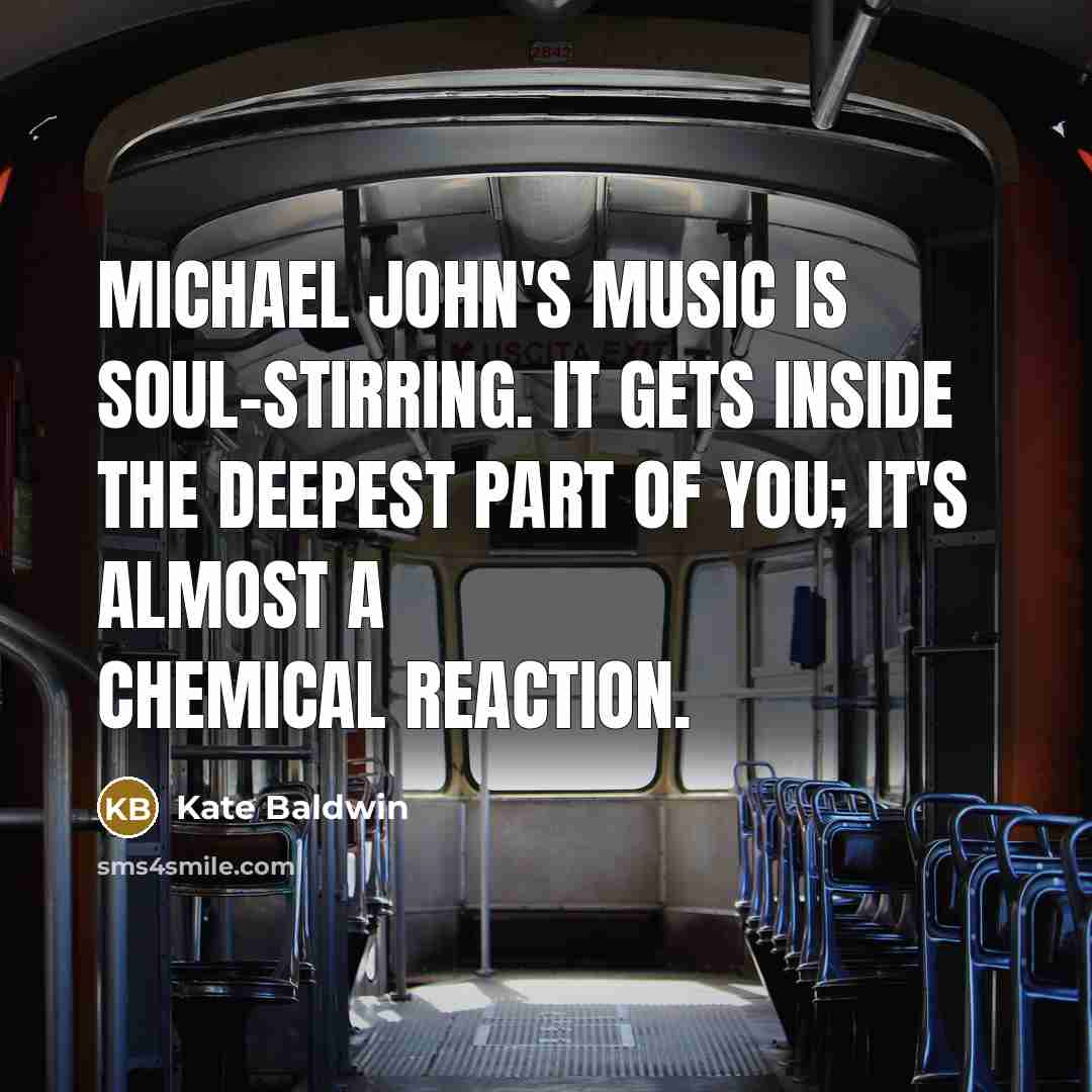 “Michael John's music is soul-stirring. It gets inside the deepest part of you; it's almost a chemical reaction.” quote by Kate Baldwin
