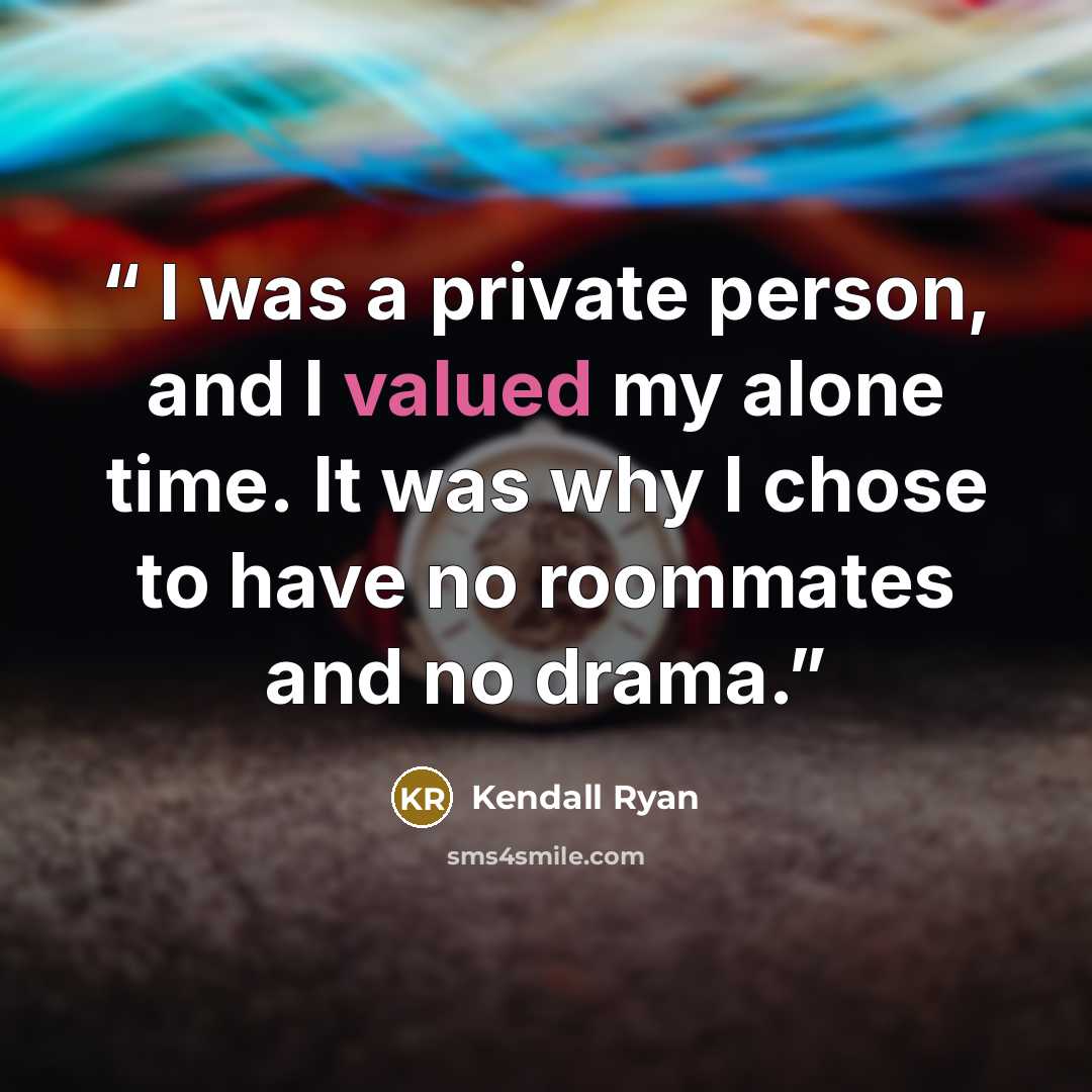 “​ I was a private person, and I valued my alone time. It was why I chose to have no roommates and no drama.” quote by Kendall Ryan