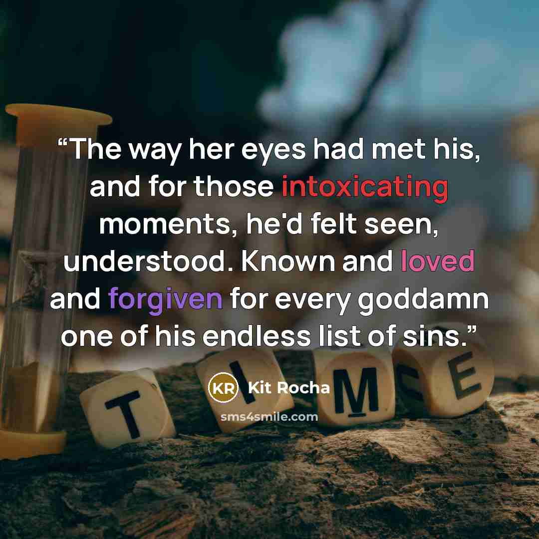 “The way her eyes had met his, and for those intoxicating moments, he'd felt seen, understood. Known and loved and forgiven for every goddamn one of his endless list of sins.” quote by Kit Rocha