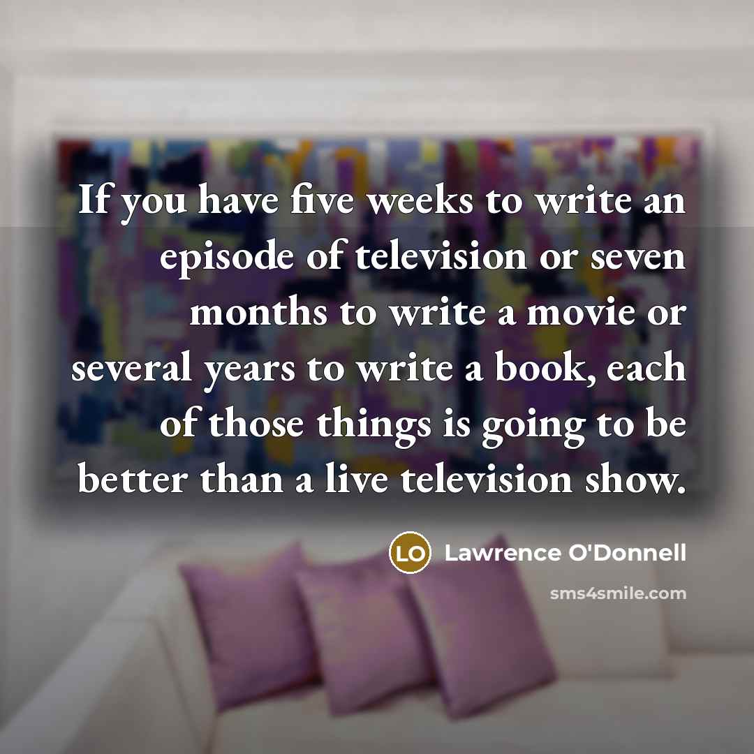 “If you have five weeks to write an episode of television or seven months to write a movie or several years to write a book, each of those things is going to be better than a live television show.” quote by Lawrence O'Donnell