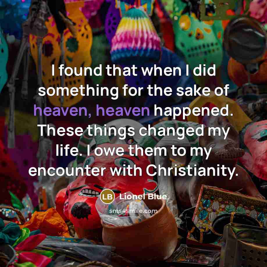 “I found that when I did something for the sake of heaven, heaven happened. These things changed my life. I owe them to my encounter with Christianity.” quote by Lionel Blue